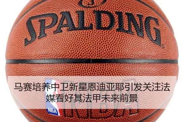 马赛培养中卫新星恩迪亚耶引发关注法媒看好其法甲未来前景
