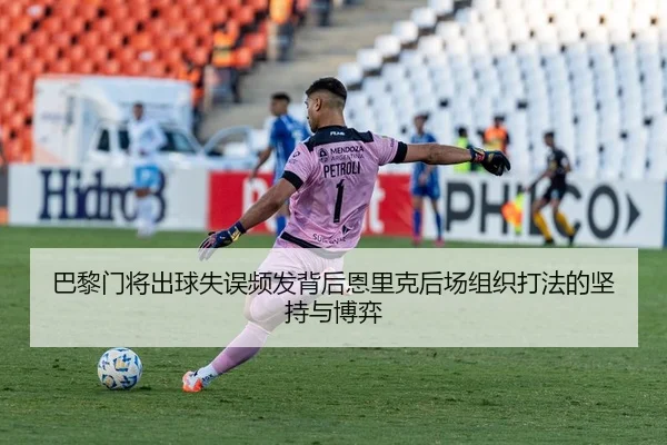 巴黎门将出球失误频发背后恩里克后场组织打法的坚持与博弈