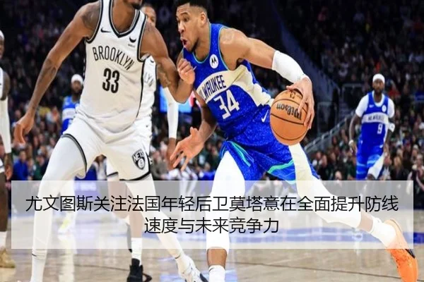 尤文图斯关注法国年轻后卫莫塔意在全面提升防线速度与未来竞争力