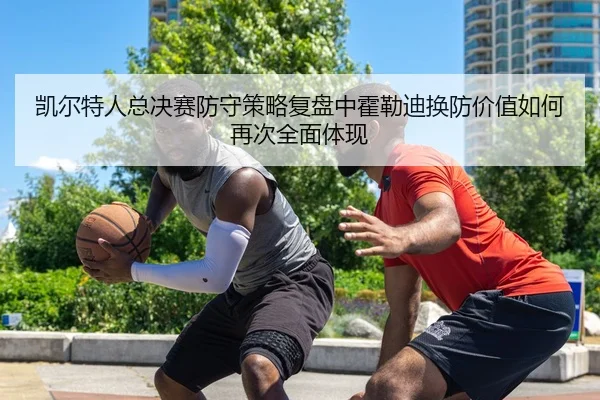 凯尔特人总决赛防守策略复盘中霍勒迪换防价值如何再次全面体现