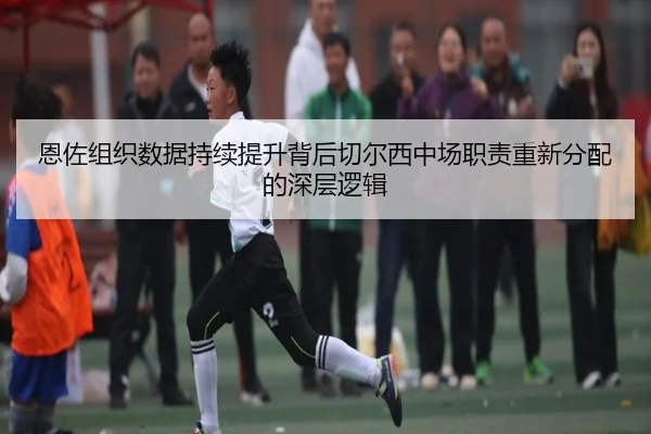 恩佐组织数据持续提升背后切尔西中场职责重新分配的深层逻辑