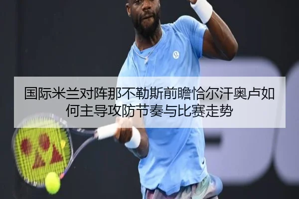 国际米兰对阵那不勒斯前瞻恰尔汗奥卢如何主导攻防节奏与比赛走势